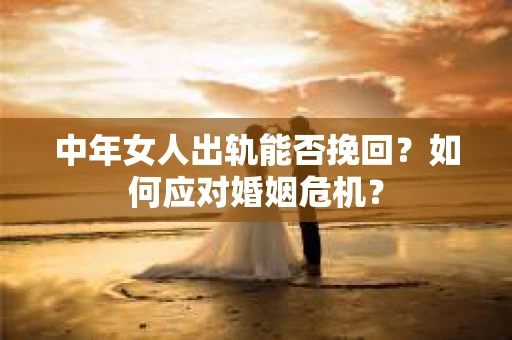 中年女人出轨能否挽回?如何应对婚姻危机? 中年女人出轨能否挽回?如何应对婚姻危机?