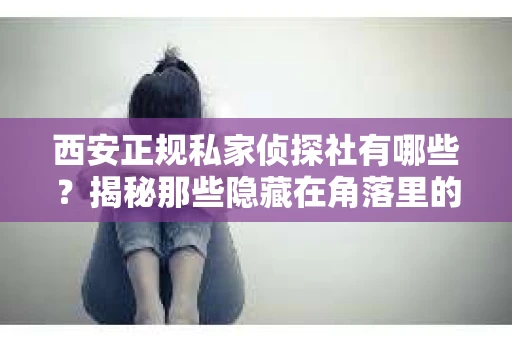 西安正规私家侦探社有哪些？揭秘那些隐藏在角落里的神秘力量