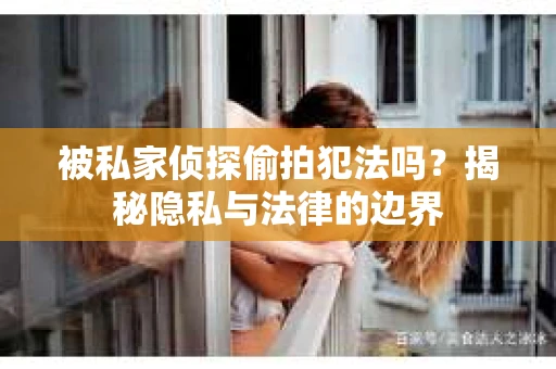 被私家侦探偷拍犯法吗？揭秘隐私与法律的边界