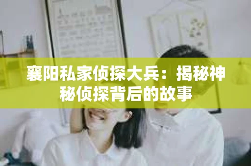 襄阳私家侦探大兵：揭秘神秘侦探背后的故事