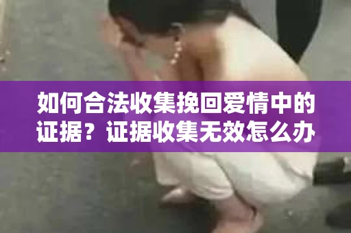 如何合法收集挽回爱情中的证据？证据收集无效怎么办？