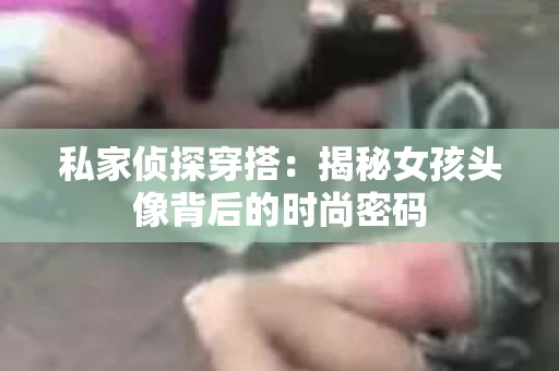 私家侦探穿搭:揭秘女孩头像背后的时尚密码 私家侦探穿搭:揭秘女孩头像背后的时尚密码