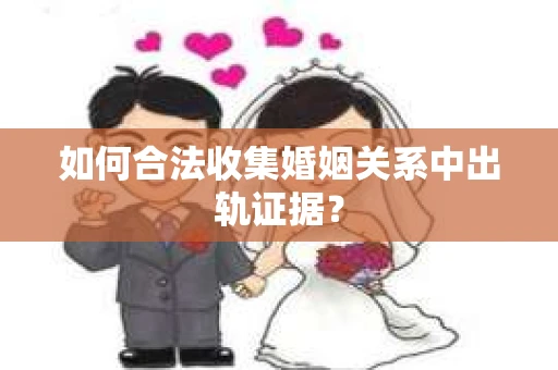 如何合法收集婚姻关系中出轨证据? 如何合法收集婚姻关系中出轨证据?