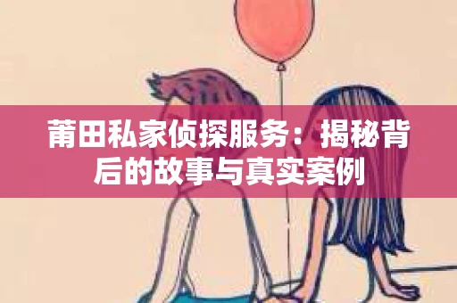 莆田私家侦探服务:揭秘背后的故事与真实案例 莆田私家侦探服务:揭秘背后的故事与真实案例