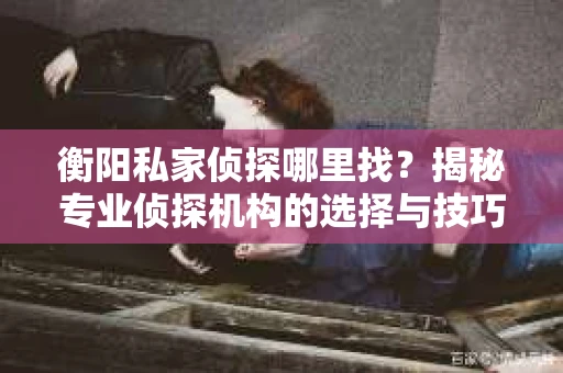 衡阳私家侦探哪里找?揭秘专业侦探机构的选择与技巧 衡阳私家侦探哪里找?揭秘专业侦探机构的选择与技巧