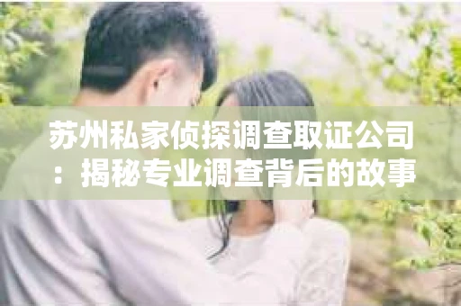 苏州私家侦探调查取证公司:揭秘专业调查背后的故事 苏州私家侦探调查取证公司:揭秘专业调查背后的故事