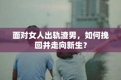 面对女人出轨渣男，如何挽回并走向新生？