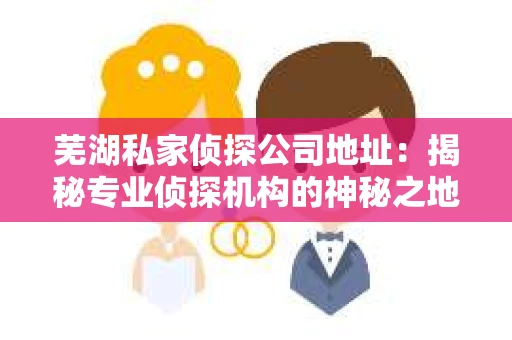 芜湖私家侦探公司地址：揭秘专业侦探机构的神秘之地