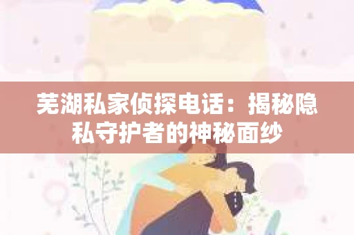 芜湖私家侦探电话：揭秘隐私守护者的神秘面纱