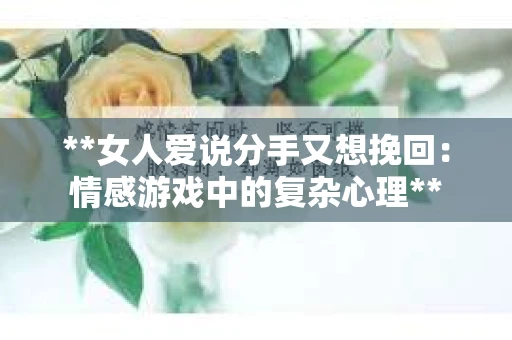 **女人爱说分手又想挽回：情感游戏中的复杂心理**