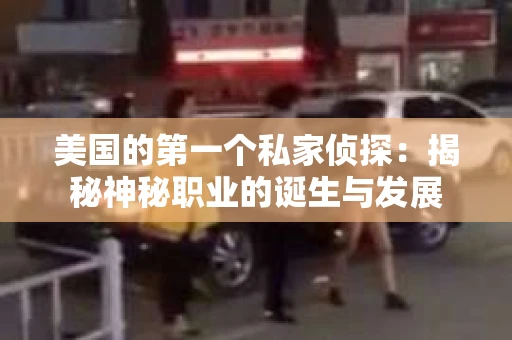 美国的第一个私家侦探:揭秘神秘职业的诞生与发展 美国的第一个私家侦探:揭秘神秘职业的诞生与发展