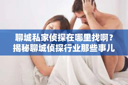 聊城私家侦探在哪里找啊？揭秘聊城侦探行业那些事儿