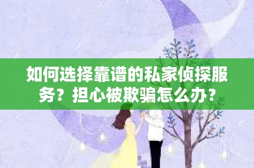 如何选择靠谱的私家侦探服务?担心被欺骗怎么办? 如何选择靠谱的私家侦探服务?担心被欺骗怎么办?