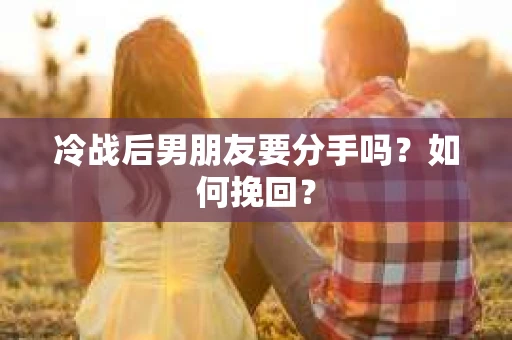 冷战后男朋友要分手吗？如何挽回？