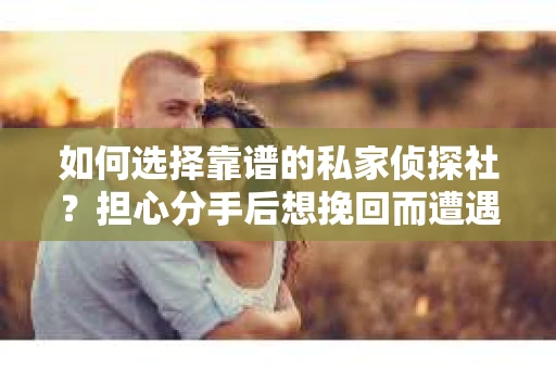 如何选择靠谱的私家侦探社？担心分手后想挽回而遭遇陷阱怎么办？