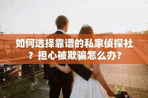 如何选择靠谱的私家侦探社？担心被欺骗怎么办？