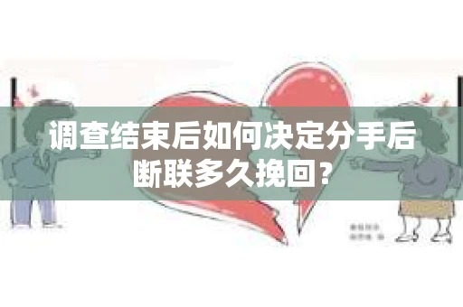 调查结束后如何决定分手后断联多久挽回? 调查结束后如何决定分手后断联多久挽回?