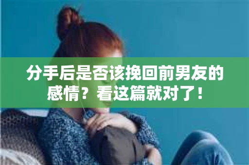 分手后是否该挽回前男友的感情？看这篇就对了！