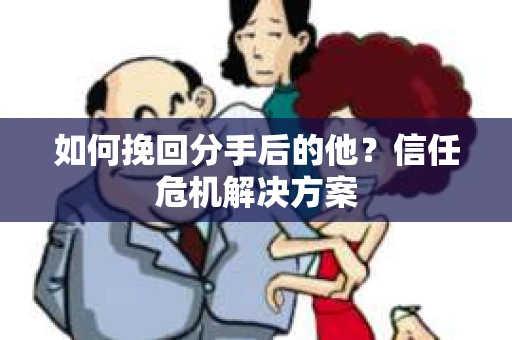 如何挽回分手后的他？信任危机解决方案