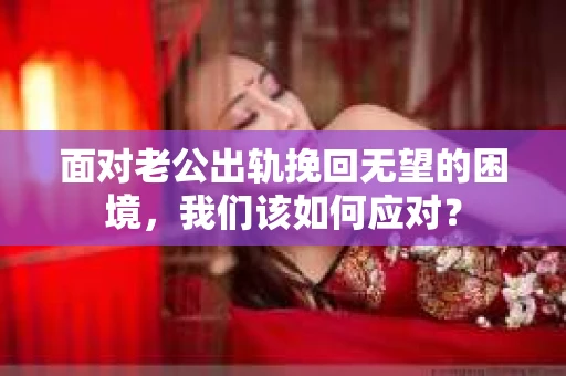 面对老公出轨挽回无望的困境，我们该如何应对？