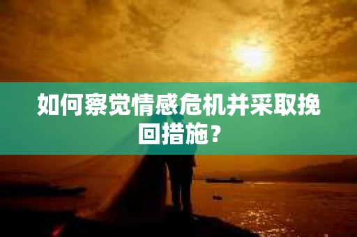 如何察觉情感危机并采取挽回措施？