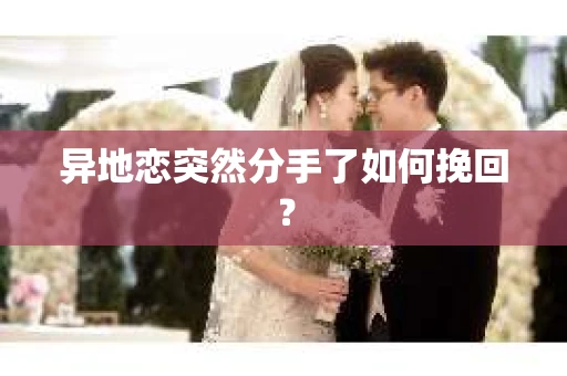 异地恋突然分手了如何挽回? 异地恋突然分手了如何挽回?