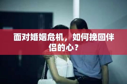 面对婚姻危机，如何挽回伴侣的心？