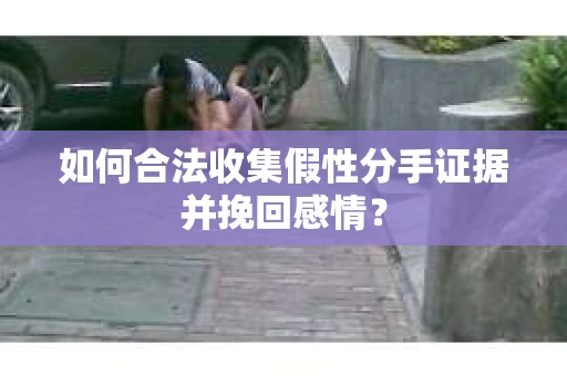 如何合法收集假性分手证据并挽回感情？