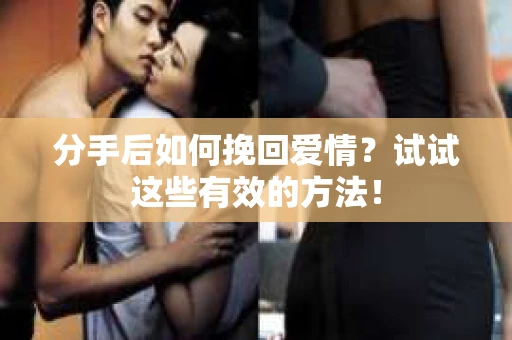 分手后如何挽回爱情？试试这些有效的方法！