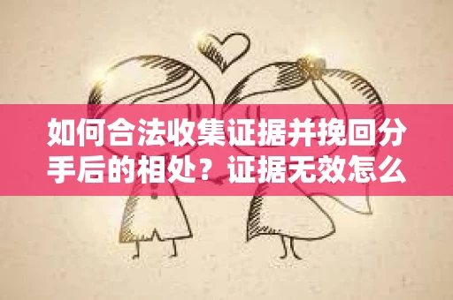 如何合法收集证据并挽回分手后的相处?证据无效怎么办? 如何合法收集证据并挽回分手后的相处?证据无效怎么办?