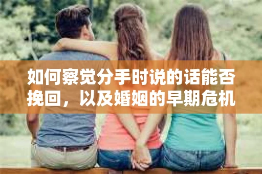 如何察觉分手时说的话能否挽回，以及婚姻的早期危机信号？