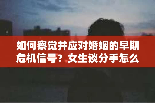 如何察觉并应对婚姻的早期危机信号？女生谈分手怎么挽回