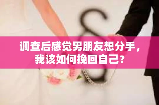 调查后感觉男朋友想分手,我该如何挽回自己? 调查后感觉男朋友想分手,我该如何挽回自己?