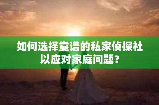 如何选择靠谱的私家侦探社以应对家庭问题？