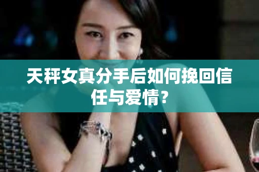 天秤女真分手后如何挽回信任与爱情？