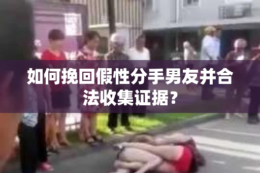 如何挽回假性分手男友并合法收集证据？