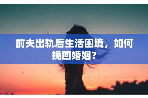 前夫出轨后生活困境，如何挽回婚姻？
