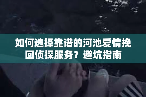 如何选择靠谱的河池爱情挽回侦探服务？避坑指南