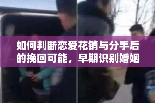如何判断恋爱花销与分手后的挽回可能，早期识别婚姻危机的关键信号