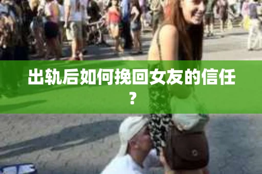 出轨后如何挽回女友的信任？