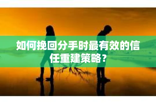 如何挽回分手时最有效的信任重建策略？
