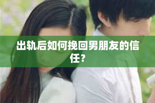 出轨后如何挽回男朋友的信任？