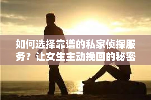 如何选择靠谱的私家侦探服务?让女生主动挽回的秘密武器怎么办? 如何选择靠谱的私家侦探服务?让女生主动挽回的秘密武器怎么办?