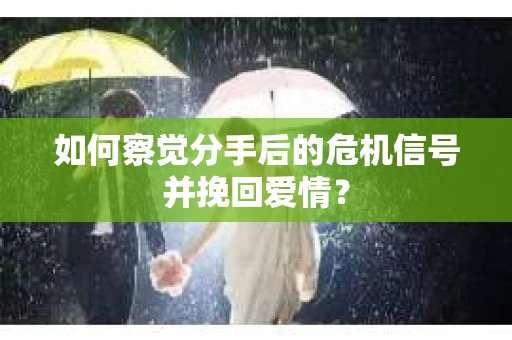 如何察觉分手后的危机信号并挽回爱情？