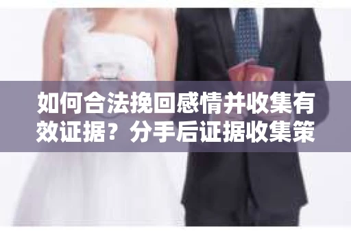 如何合法挽回感情并收集有效证据？分手后证据收集策略