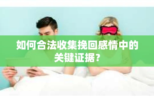 如何合法收集挽回感情中的关键证据？