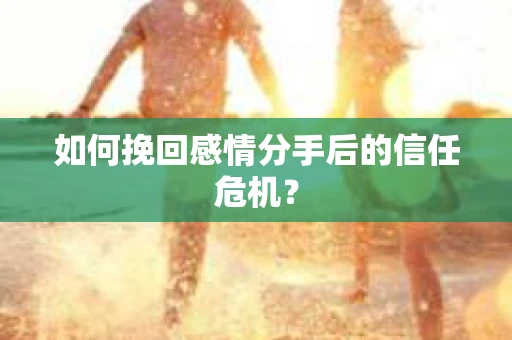 如何挽回感情分手后的信任危机？