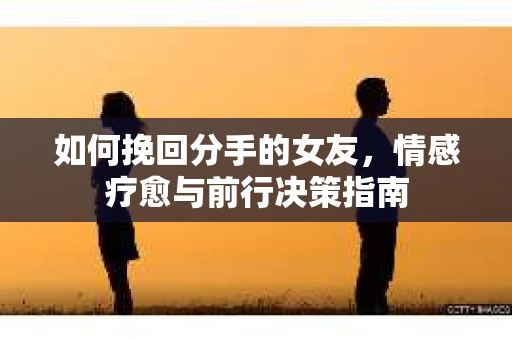 如何挽回分手的女友，情感疗愈与前行决策指南