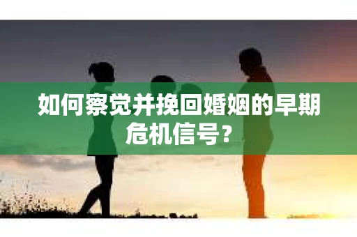 如何察觉并挽回婚姻的早期危机信号？