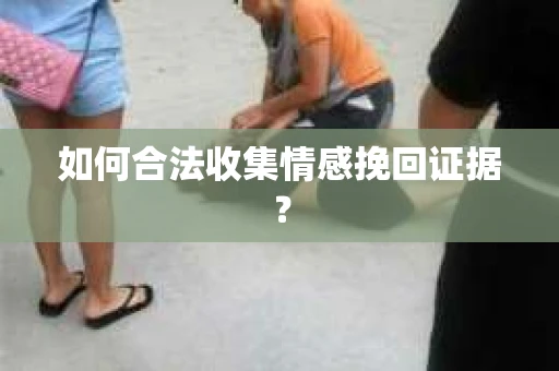 如何合法收集情感挽回证据? 如何合法收集情感挽回证据?